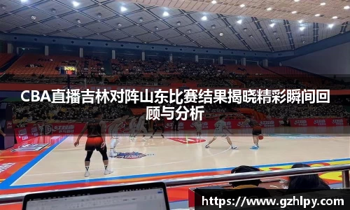 CBA直播吉林对阵山东比赛结果揭晓精彩瞬间回顾与分析